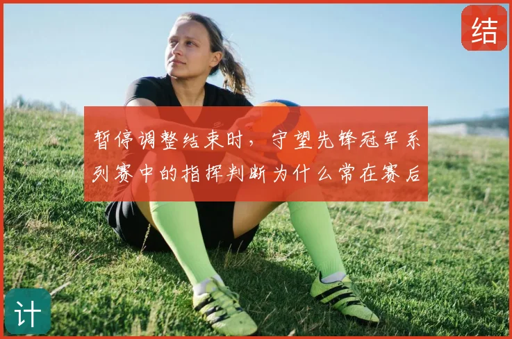 暂停调整结束时，守望先锋冠军系列赛中的指挥判断为什么常在赛后才被重新认识
