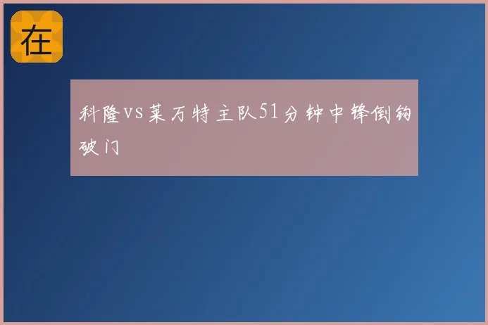 科隆vs莱万特主队51分钟中锋倒钩破门