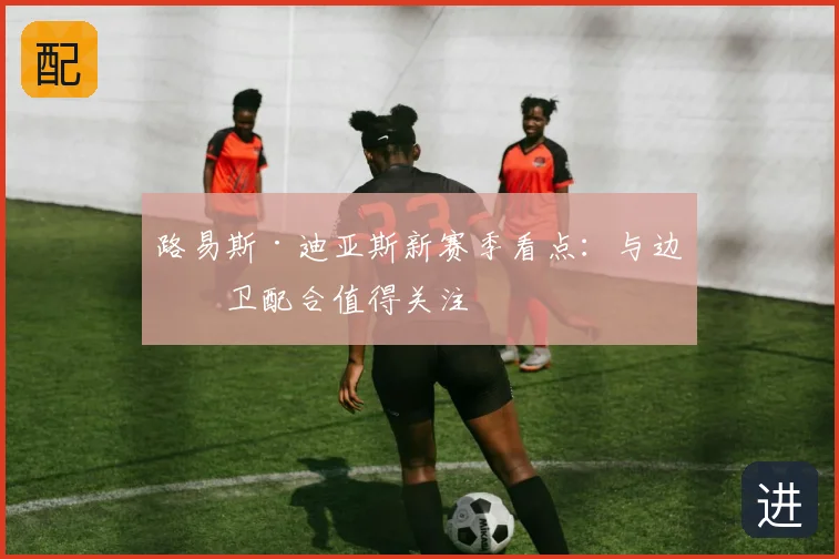 路易斯·迪亚斯新赛季看点:与边后卫配合值得关注