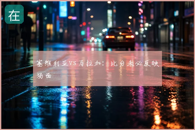塞维利亚vs马拉加:比分未必反映场面